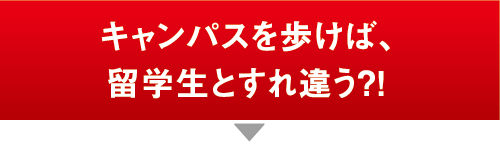 キャンパスを歩けば、留学生とすれ違う?!